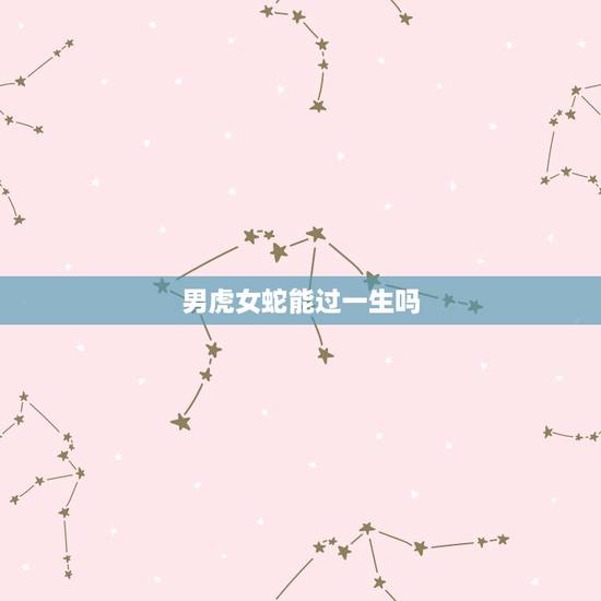 男虎女蛇能过一生吗，男虎女蛇相配么？
