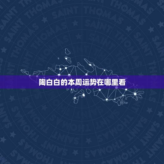 陶白白的本周运势在哪里看,陶白白在哪里看 陶白白的本周运势在哪里看,陶白白在哪里看