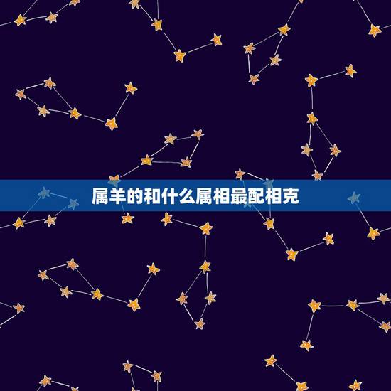 属羊的和什么属相最配相克,男属羊的和什么属相最配 属羊的和什么属相最配相克,男属羊的和什么属相最配