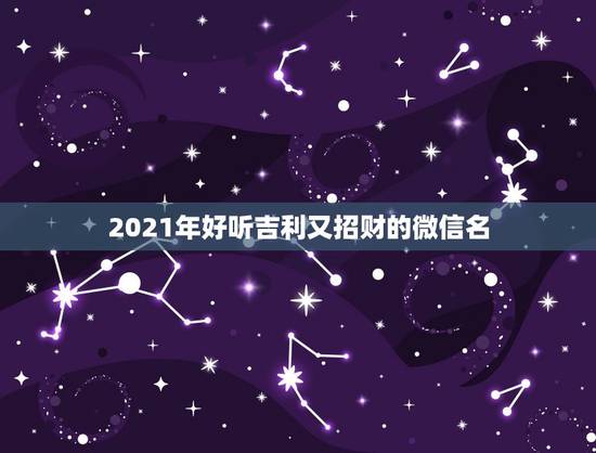 2021年好听吉利又招财的微信名，微信头像用什么最好最吉利2021