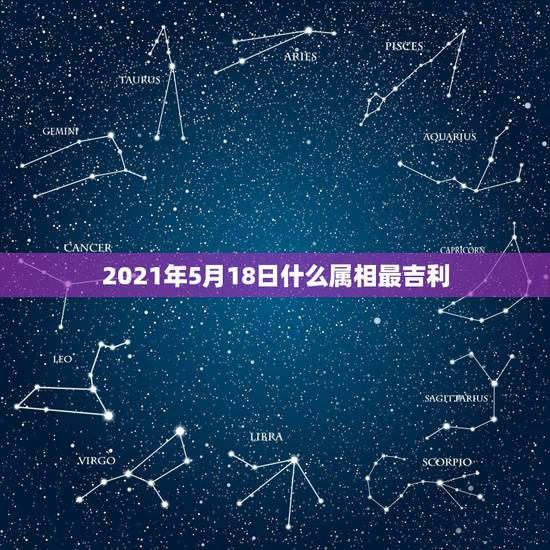 2021年5月18日什么属相最吉利，2021年太岁犯什么属相