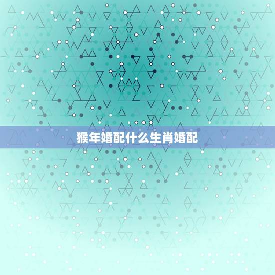 猴年婚配什么生肖婚配,1980属猴的一生婚姻 猴年婚配什么生肖婚配,1980属猴的一生婚姻