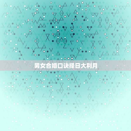 男女合婚口诀择日大利月,合婚择日 男女合婚口诀择日大利月,合婚择日