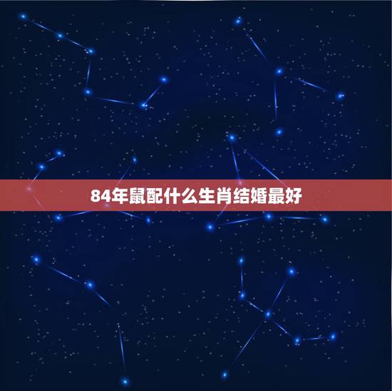 84年鼠配什么生肖结婚最好，84年属鼠的人今年结婚，要个属什么属相的孩