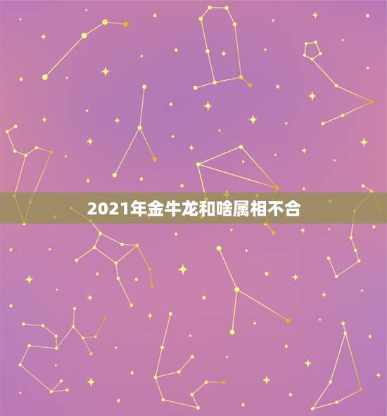 2021年金牛龙和啥属相不合，龙和什么属相不合