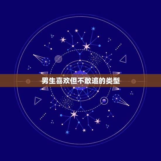 男生喜欢但不敢追的类型，男生喜欢但不敢追的类型是哪种？