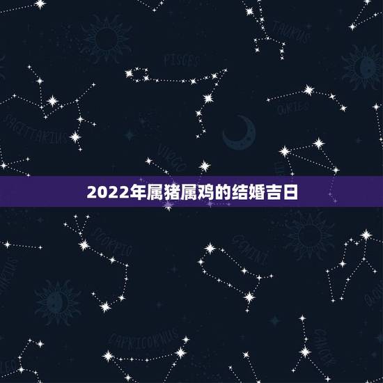 2022年属猪属鸡的结婚吉日,属鸡和属猪领证吉日 2022年属猪属鸡的结婚吉日,属鸡和属猪领证吉日