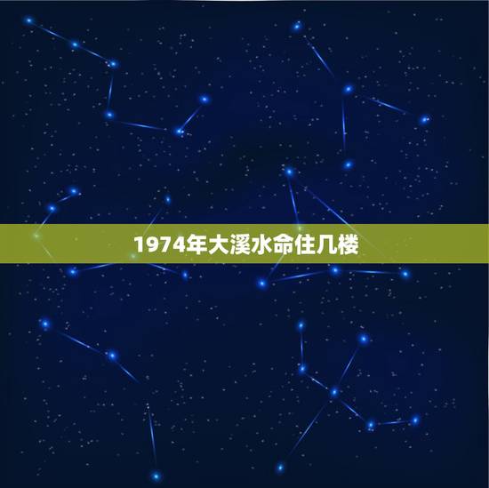 1974年大溪水命住几楼，大溪水命适合住7楼吗