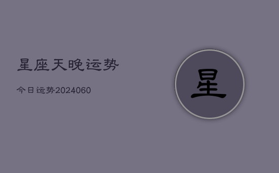 星座天晚运势今日运势(20240605) 星座天晚运势今日运势(20240605)