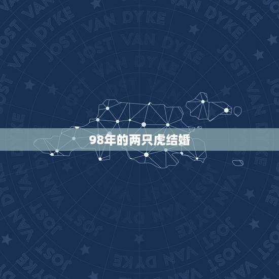 98年的两只虎结婚,男虎98女虎98能结婚吗 98年的两只虎结婚,男虎98女虎98能结婚吗