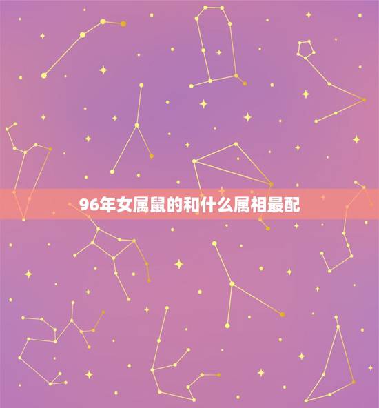 96年女属鼠的和什么属相最配,96年属鼠的女生和什么属相最配 96年女属鼠的和什么属相最配,96年属鼠的女生和什么属相最配