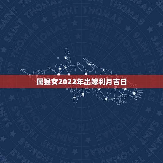 属猴女2022年出嫁利月吉日,属兔男和属猴女结婚几月利月 属猴女2022年出嫁利月吉日,属兔男和属猴女结婚几月利月