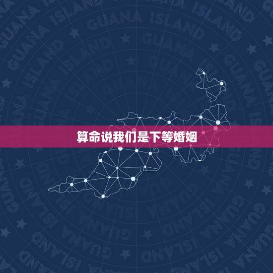 算命说我们是下等婚姻,算命的说我们上等婚姻却又相克 算命说我们是下等婚姻,算命的说我们上等婚姻却又相克