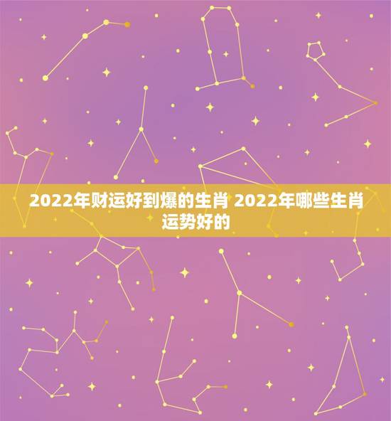 2022年财运好到爆的生肖 2022年哪些生肖运势好的 2022年财运好到爆的生肖 2022年哪些生肖运势好的
