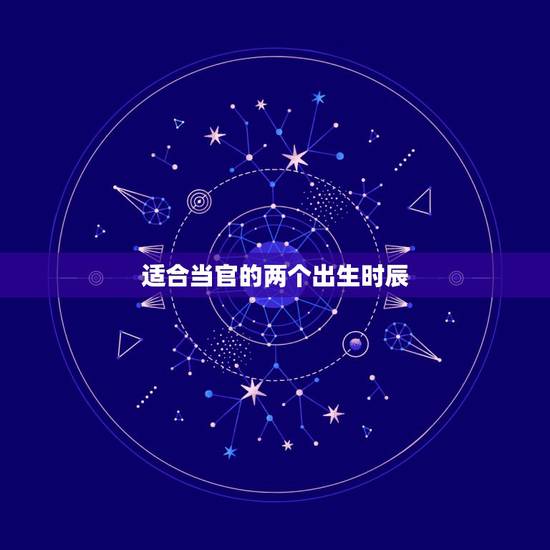 适合当官的两个出生时辰,上上等命格的出生时辰 适合当官的两个出生时辰,上上等命格的出生时辰