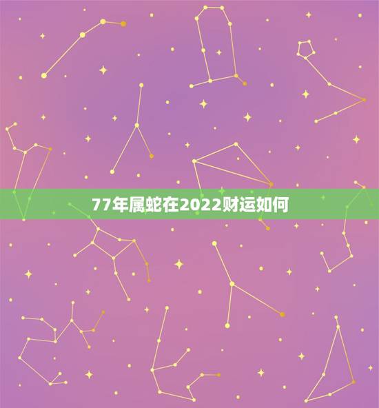 77年属蛇在2022财运如何,77年属蛇45岁运势2021年运势怎么样 77年属蛇在2022财运如何,77年属蛇45岁运势2021年运势怎么样