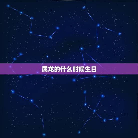 属龙的什么时候生日,属龙人出生的更佳时辰 属龙的什么时候生日,属龙人出生的更佳时辰