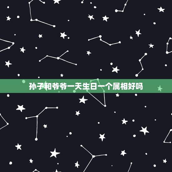 孙子和爷爷一天生日一个属相好吗,爷孙俩的生日属相是同一天好吗? 孙子和爷爷一天生日一个属相好吗,爷孙俩的生日属相是同一天好吗?