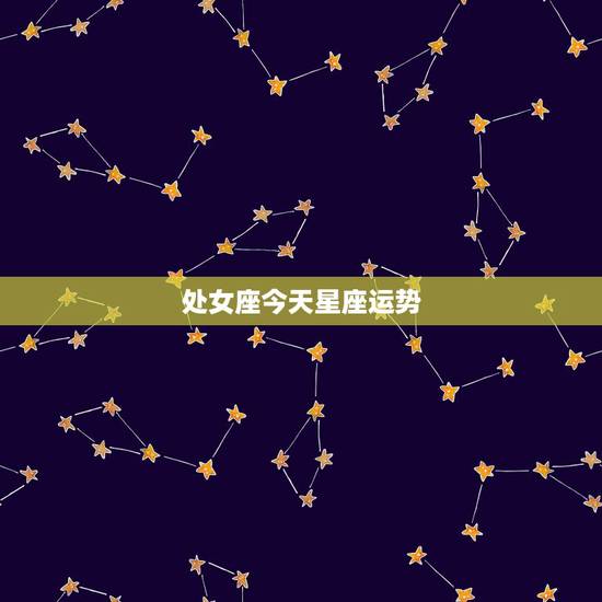 处女座今天星座运势，处女座星座运势