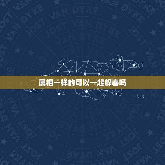 属相一样的可以一起躲春吗，什么生肖需要躲春