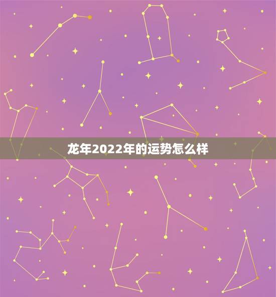 龙年2022年的运势怎么样，2022年属龙人的全年运势男