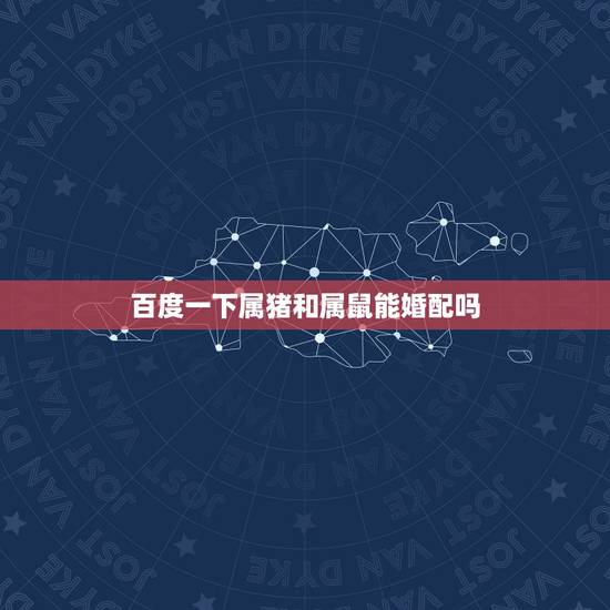 百度一下属猪和属鼠能婚配吗，属猪与属鼠相配吗
