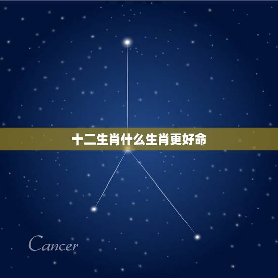 十二生肖什么生肖更好命,十二生肖排行榜 十二生肖什么生肖更好命,十二生肖排行榜