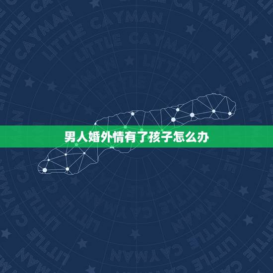 男人婚外情有了孩子怎么办,婚外情有了孩子好断吗 男人婚外情有了孩子怎么办,婚外情有了孩子好断吗