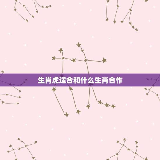 生肖虎适合和什么生肖合作，属虎的和什么属相合伙做生意