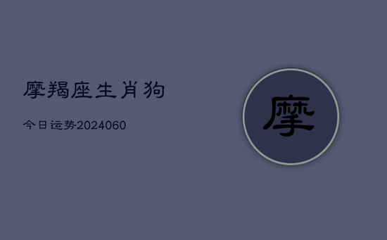 摩羯座生肖狗今日运势(20240605)