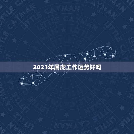 2021年属虎工作运势好吗,2021年虎年运程与运势 2021年属虎工作运势好吗,2021年虎年运程与运势