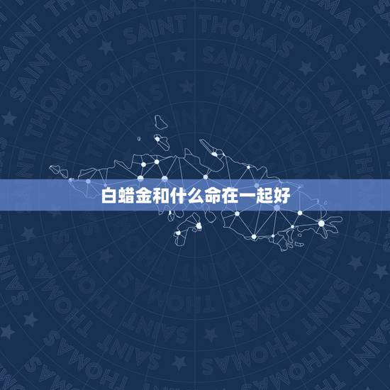 白蜡金和什么命在一起好,五行中白蜡金好不好,五行中金什么金最好 白蜡金和什么命在一起好,五行中白蜡金好不好,五行中金什么金最好