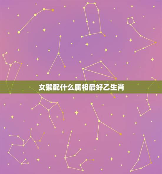 女猴配什么属相最好乙生肖，猴女和什么属相最配呢