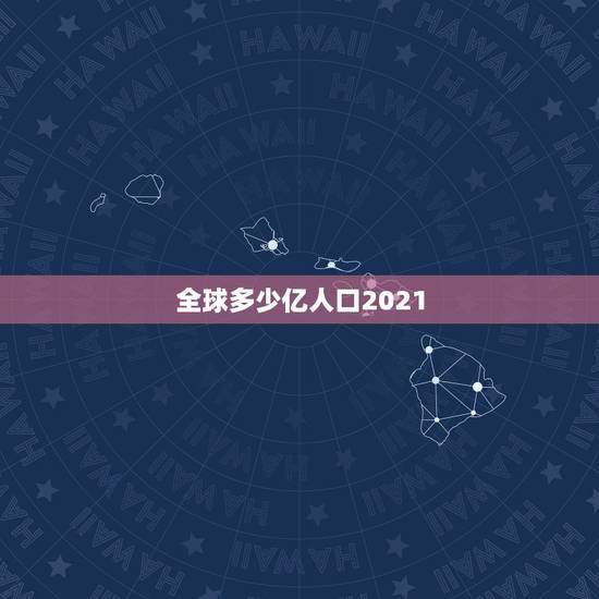 全球多少亿人口2021，全世界有多少人口2021多少亿？
