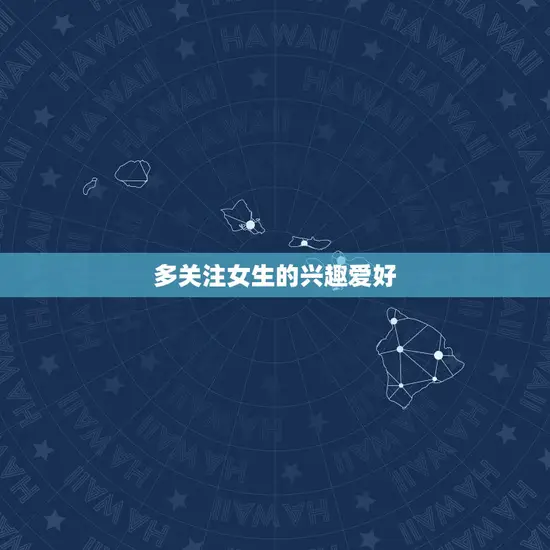 多关注女生的兴趣爱好 多关注女生的兴趣爱好