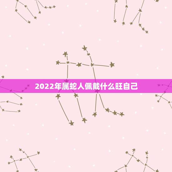 2022年属蛇人佩戴什么旺自己 2022属蛇女佩戴什么转运