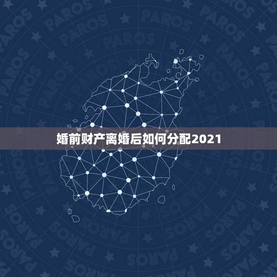 婚前财产离婚后如何分配2021,婚前财产离婚后如何分配 婚前财产离婚后如何分配2021,婚前财产离婚后如何分配