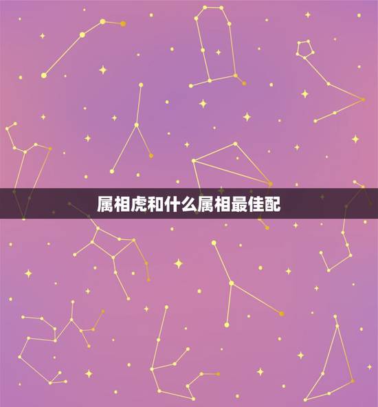 属相虎和什么属相最佳配,属虎女和什么属相最配? 属相虎和什么属相最佳配,属虎女和什么属相最配?
