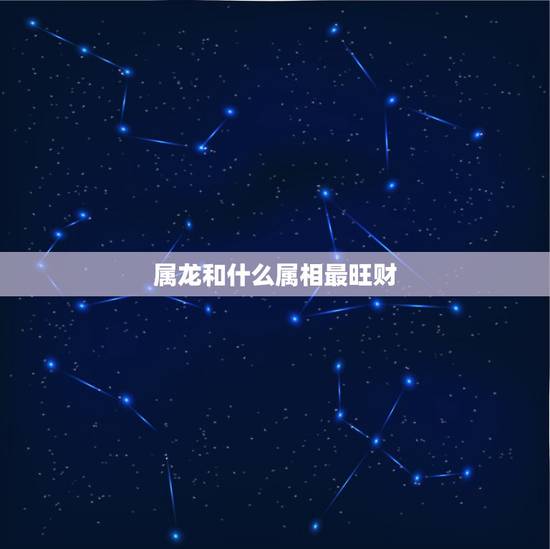 属龙和什么属相最旺财，76年十一月属龙男配什么属相最好？