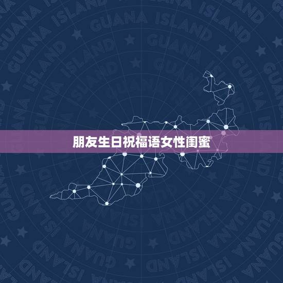 朋友生日祝福语女性闺蜜,对朋友生日的祝福语女闺蜜 朋友生日祝福语女性闺蜜,对朋友生日的祝福语女闺蜜