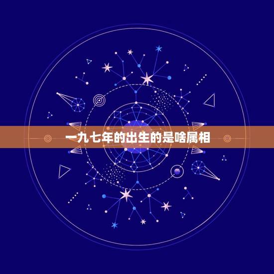 一九七年的出生的是啥属相,一九七一年在十二生肖中属什么 一九七年的出生的是啥属相,一九七一年在十二生肖中属什么