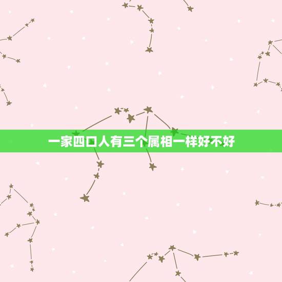 一家四口人有三个属相一样好不好,一家三口人属相相同好不好啊? 一家四口人有三个属相一样好不好,一家三口人属相相同好不好啊?
