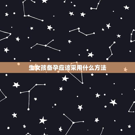 生女孩备孕应该采用什么方法，如何备孕生女孩，想生女孩该怎么做？