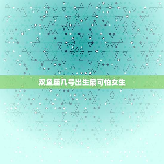 双鱼座几号出生最可怕女生,哪天出生的双鱼座最强大 双鱼座几号出生最可怕女生,哪天出生的双鱼座最强大