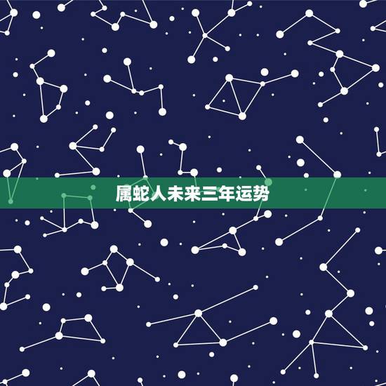 属蛇人未来三年运势,属蛇2022运势及运程详解 属蛇人未来三年运势,属蛇2022运势及运程详解