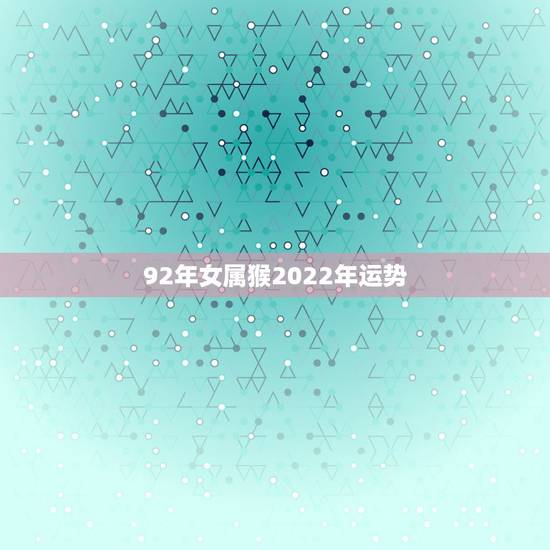 92年女属猴2022年运势,92年六月初三生运势 92年女属猴2022年运势,92年六月初三生运势