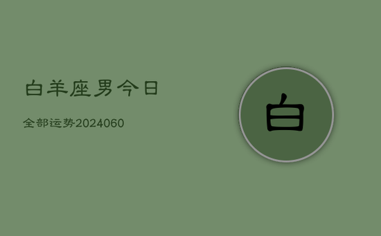 白羊座男今日全部运势(20240603) 白羊座男今日全部运势(20240603)