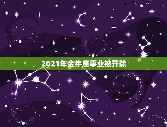 2021年金牛座事业被开除,2021年下半年金牛座工作运怎么样 旺吗 2021年金牛座事业被开除,2021年下半年金牛座工作运怎么样 旺吗