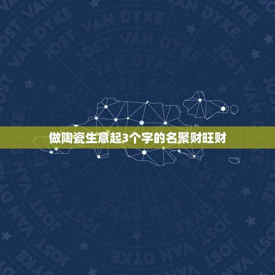 做陶瓷生意起3个字的名聚财旺财，旺生意的名字有哪些？