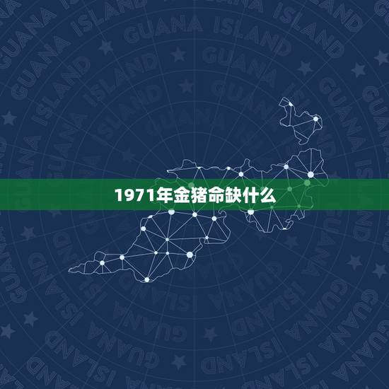 1971年金猪命缺什么，1971年属猪金命命里缺什么？